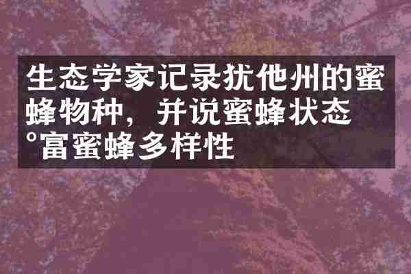 生态学家记录犹他州的蜜蜂物种，并说蜜蜂状态丰富蜜蜂多样性