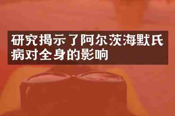 研究揭示了阿尔茨海默氏病对全身的影响