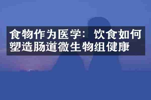 食物作为医学：饮食如何塑造肠道微生物组健康