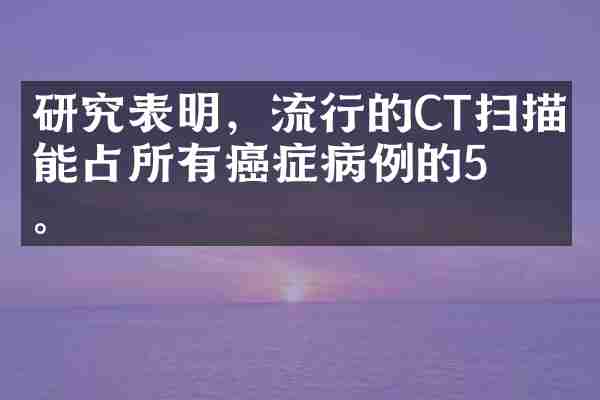 研究表明，流行的CT扫描可能占所有癌症病例的5％。