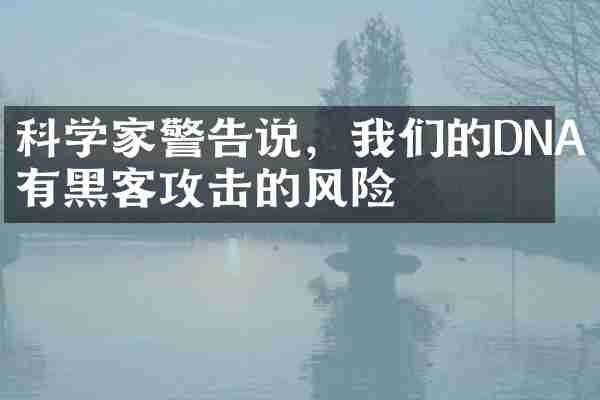 科学家警告说，我们的DNA有黑客攻击的风险