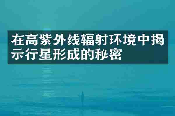 在高紫外线辐射环境中揭示行星形成的秘密