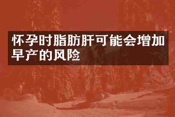 怀孕时脂肪肝可能会增加早产的风险