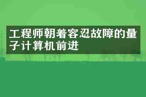 工程师朝着容忍故障的量子计算机前进