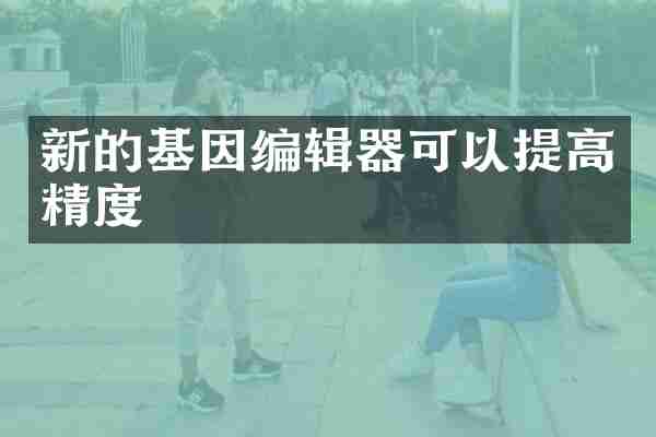 新的基因编辑器可以提高精度