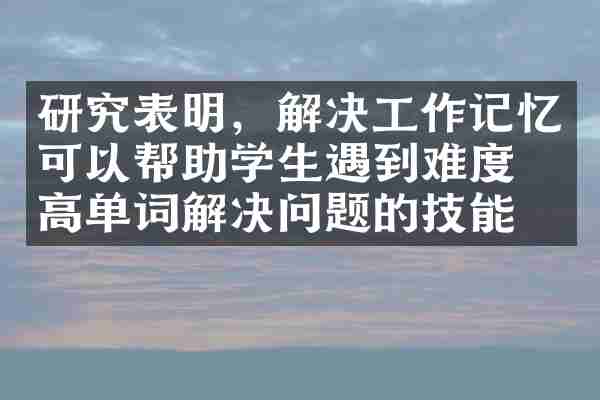 研究表明，解决工作记忆可以帮助学生遇到难度提高单词解决问题的技能