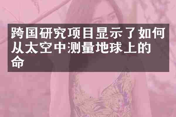 跨国研究项目显示了如何从太空中测量地球上的生命