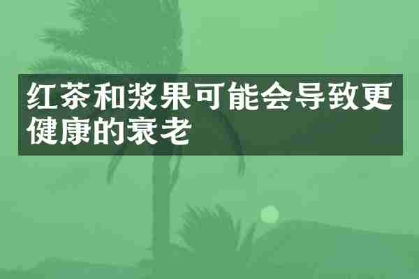 红茶和浆果可能会导致更健康的衰老