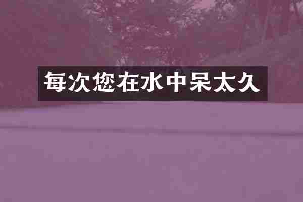 每次您在水中呆太久