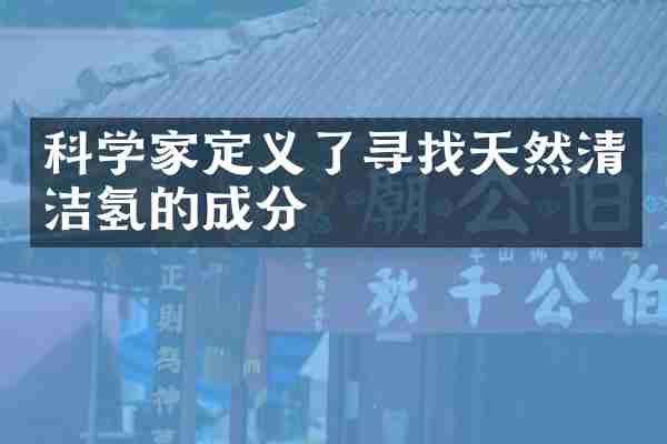 科学家定义了寻找天然清洁氢的成分