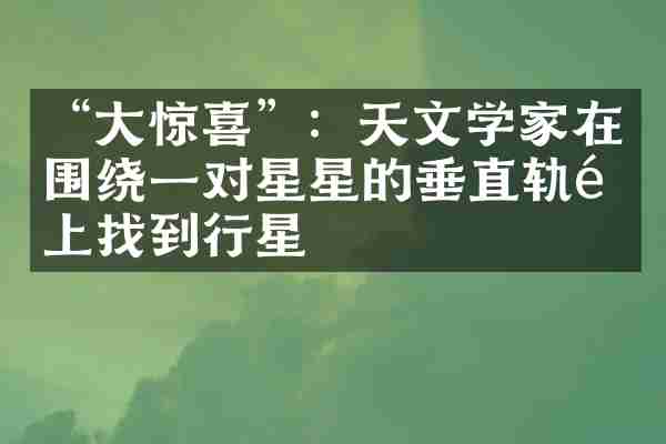 &ldquo;大惊喜&rdquo;：天文学家在围绕一对星星的垂直轨道上找到行星