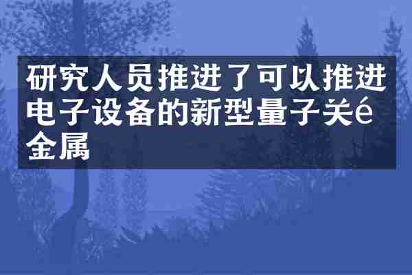 研究人员推进了可以推进电子设备的新型量子关键金属