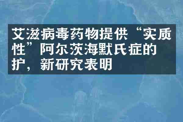 艾滋病毒药物提供&ldquo;实质性&rdquo;阿尔茨海默氏症的保护，新研究表明