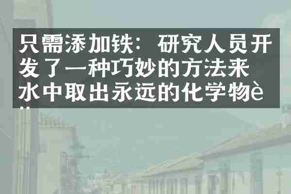 只需添加铁：研究人员开发了一种巧妙的方法来从水中取出永远的化学物质