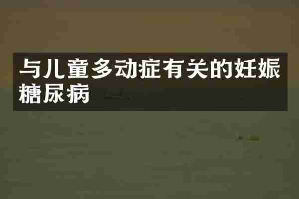 与儿童多动症有关的妊娠糖尿病