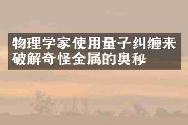 物理学家使用量子纠缠来破解奇怪金属的奥秘