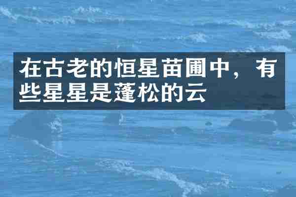 在古老的恒星苗圃中，有些星星是蓬松的云