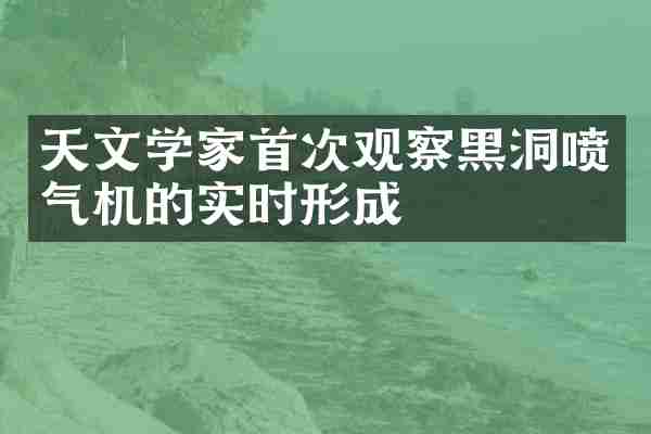天文学家首次观察黑洞喷气机的实时形成