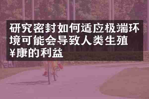 研究密封如何适应极端环境可能会导致人类生殖健康的利益