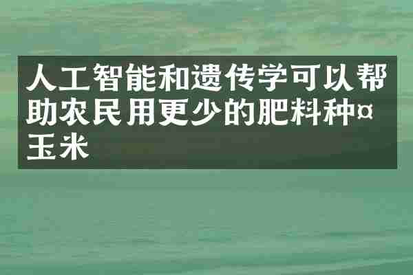 人工智能和遗传学可以帮助农民用更少的肥料种植玉米