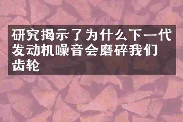 研究揭示了为什么下一代发动机噪音会磨碎我们的齿轮