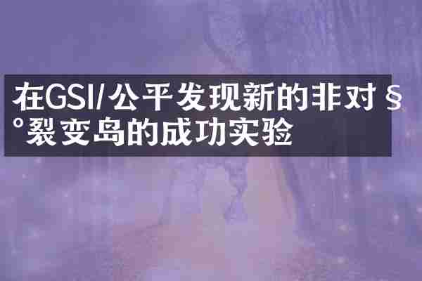 在GSI/公平发现新的非对称裂变岛的成功实验