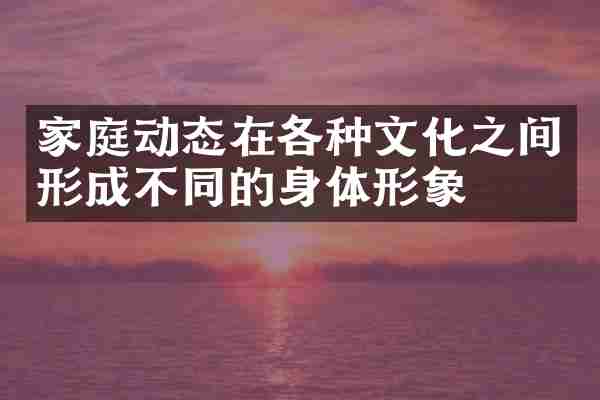 家庭动态在各种文化之间形成不同的身体形象