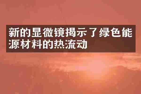 新的显微镜揭示了绿色能源材料的热流动