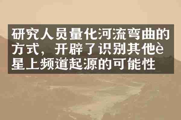 研究人员量化河流弯曲的方式，开辟了识别其他行星上频道起源的可能性