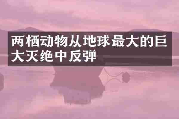 两栖动物从地球最大的巨大灭绝中反弹