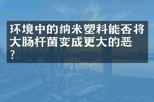 环境中的纳米塑料能否将大肠杆菌变成更大的恶棍？