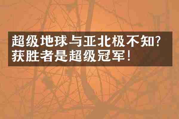 超级地球与亚北极不知？获胜者是超级冠军！