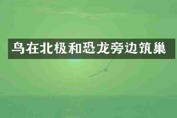 鸟在北极和恐龙旁边筑巢