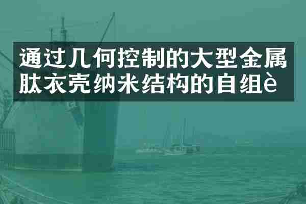 通过几何控制的大型金属肽衣壳纳米结构的自组装