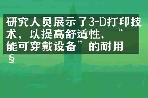研究人员展示了3-D打印技术，以提高舒适性，&ldquo;智能可穿戴设备&rdquo;的耐用性
