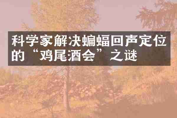 科学家解决蝙蝠回声定位的&ldquo;鸡尾酒会&rdquo;之谜