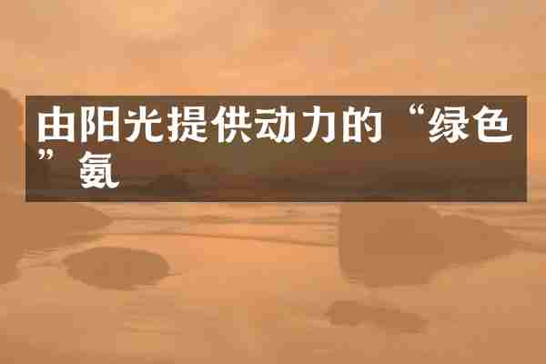 由阳光提供动力的&ldquo;绿色&rdquo;氨