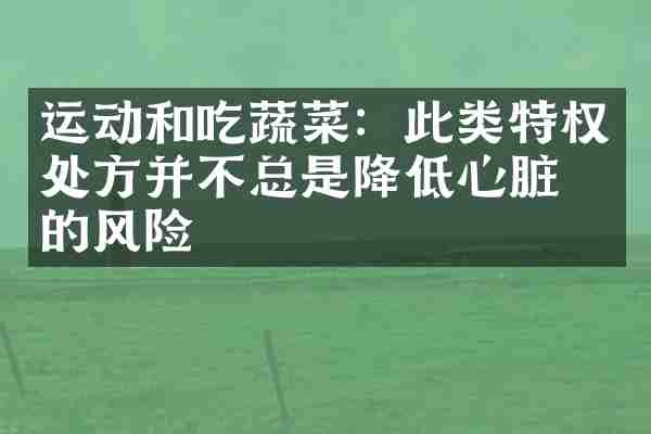 运动和吃蔬菜：此类特权处方并不总是降低心脏病的风险