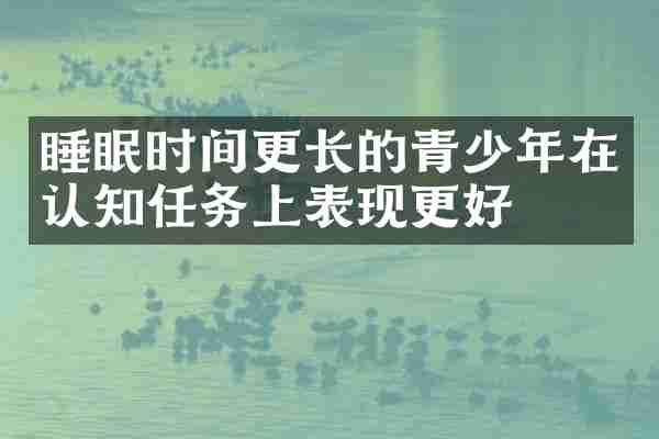 睡眠时间更长的青少年在认知任务上表现更好