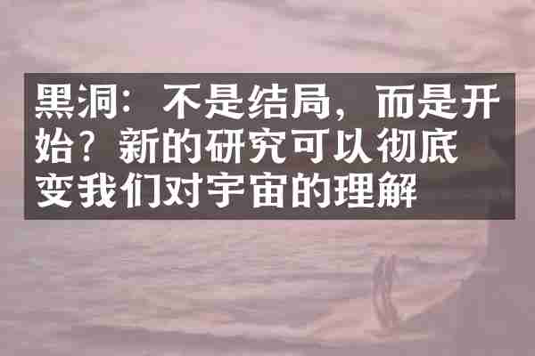 黑洞：不是结局，而是开始？新的研究可以彻底改变我们对宇宙的理解