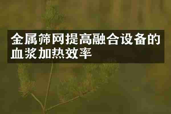 金属筛网提高融合设备的血浆加热效率