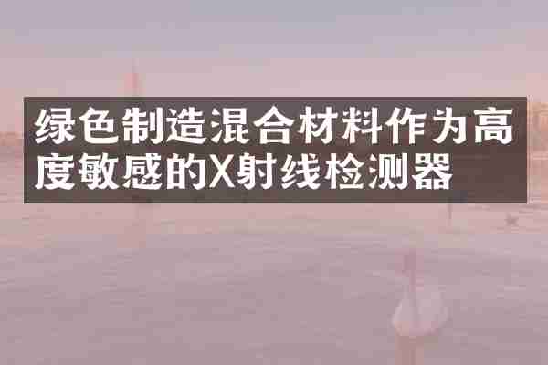绿色制造混合材料作为高度敏感的X射线检测器