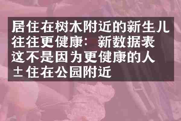居住在树木附近的新生儿往往更健康：新数据表明这不是因为更健康的人居住在公园附近