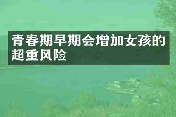 青春期早期会增加女孩的超重风险