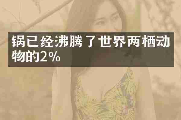 锅已经沸腾了世界两栖动物的2％