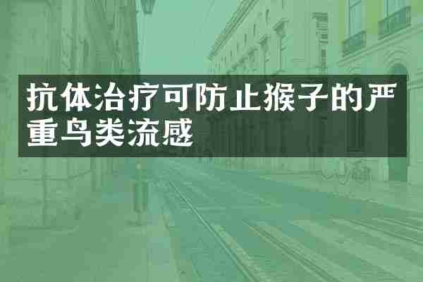 抗体治疗可防止猴子的严重鸟类流感