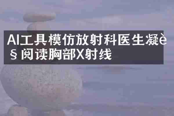 AI工具模仿放射科医生凝视阅读胸部X射线