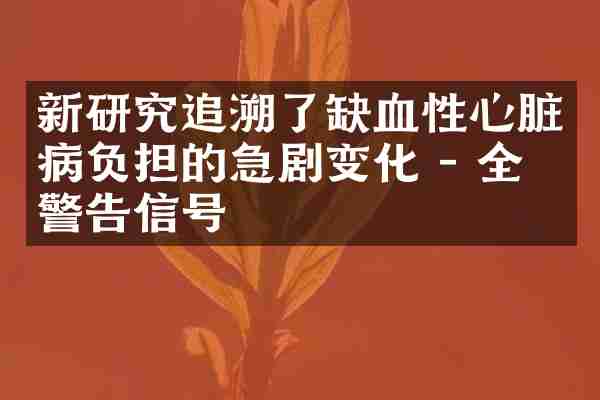 新研究追溯了缺血性心脏病负担的急剧变化 - 全球警告信号