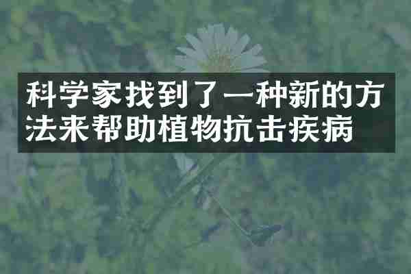 科学家找到了一种新的方法来帮助植物抗击疾病