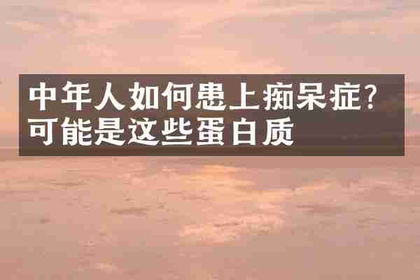 中年人如何患上痴呆症？可能是这些蛋白质